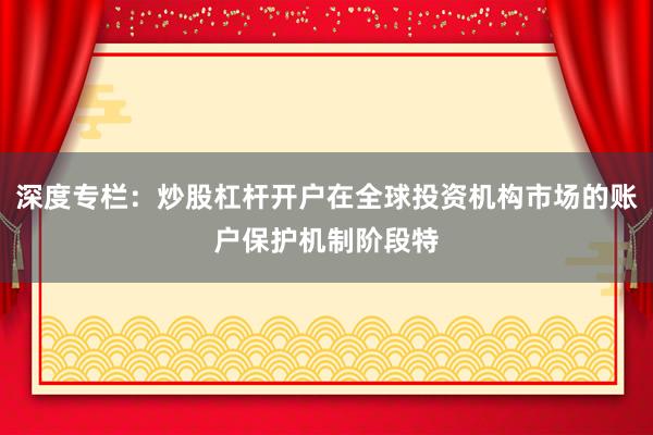 深度专栏:炒股杠杆开户在全球投资机构市场的账户保护机制阶段特