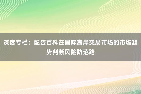 深度专栏：配资百科在国际离岸交易市场的市场趋势判断风险防范路