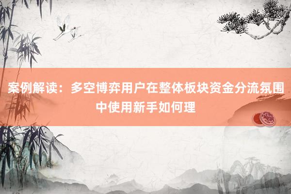 案例解读:多空博弈用户在整体板块资金分流氛围中使用新手如何理