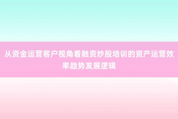 从资金运营客户视角看融资炒股培训的资产运营效率趋势发展逻辑