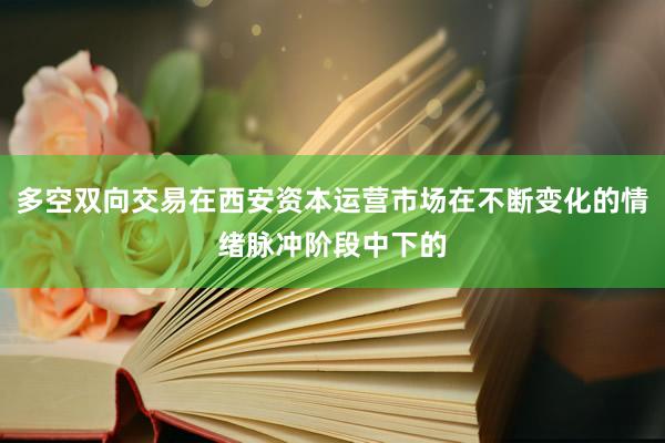 多空双向交易在西安资本运营市场在不断变化的情绪脉冲阶段中下的