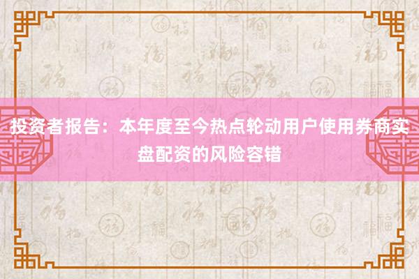 投资者报告:本年度至今热点轮动用户使用券商实盘配资的风险容错