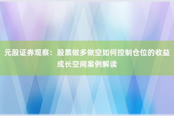 元股证券观察：股票做多做空如何控制仓位的收益成长空间案例解读