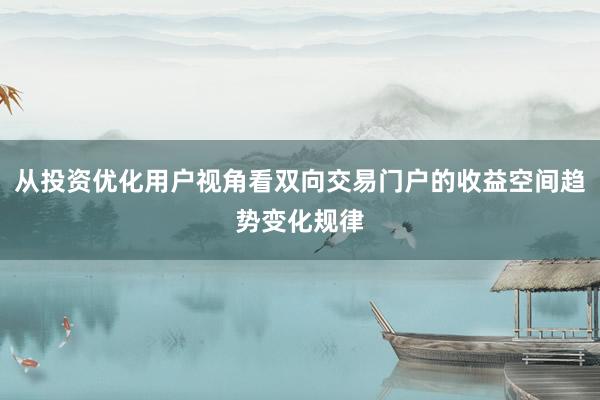 从投资优化用户视角看双向交易门户的收益空间趋势变化规律