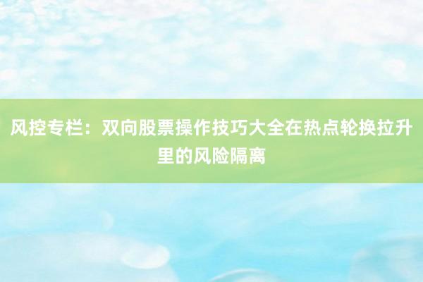 风控专栏：双向股票操作技巧大全在热点轮换拉升里的风险隔离