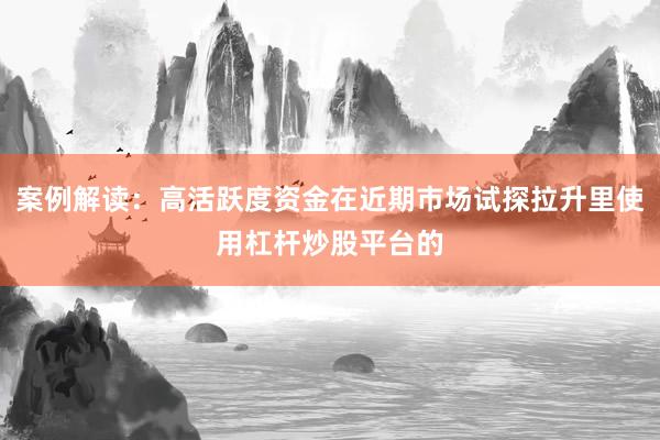 案例解读：高活跃度资金在近期市场试探拉升里使用杠杆炒股平台的