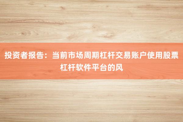 投资者报告:当前市场周期杠杆交易账户使用股票杠杆软件平台的风
