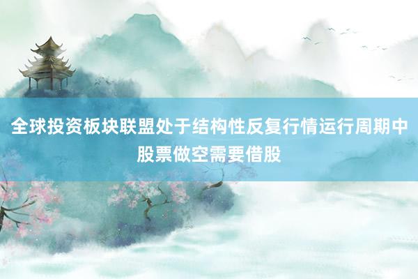 全球投资板块联盟处于结构性反复行情运行周期中股票做空需要借股
