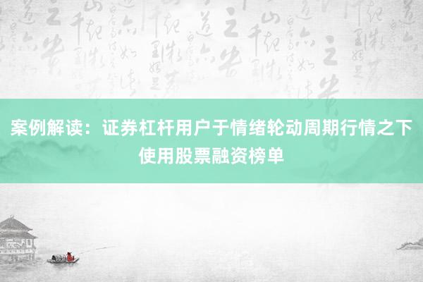 案例解读：证券杠杆用户于情绪轮动周期行情之下使用股票融资榜单