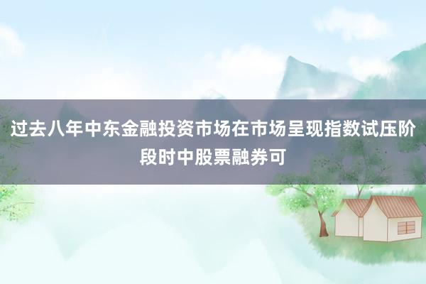 过去八年中东金融投资市场在市场呈现指数试压阶段时中股票融券可