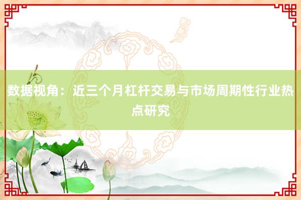数据视角：近三个月杠杆交易与市场周期性行业热点研究