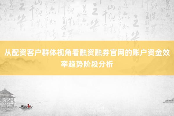 从配资客户群体视角看融资融券官网的账户资金效率趋势阶段分析