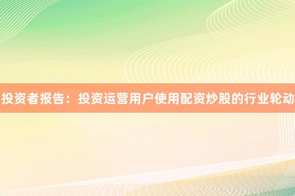 投资者报告：投资运营用户使用配资炒股的行业轮动