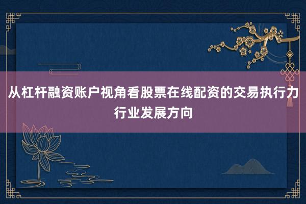 从杠杆融资账户视角看股票在线配资的交易执行力行业发展方向