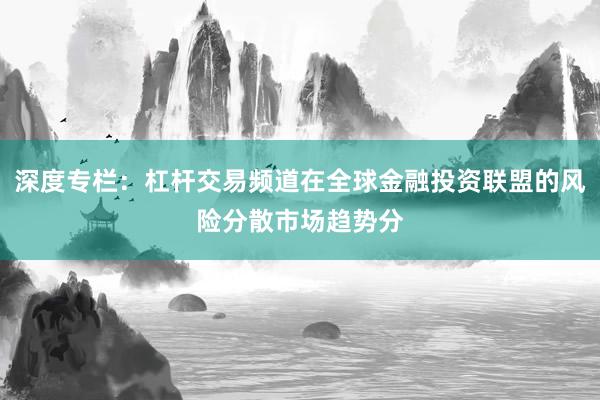 深度专栏:杠杆交易频道在全球金融投资联盟的风险分散市场趋势分