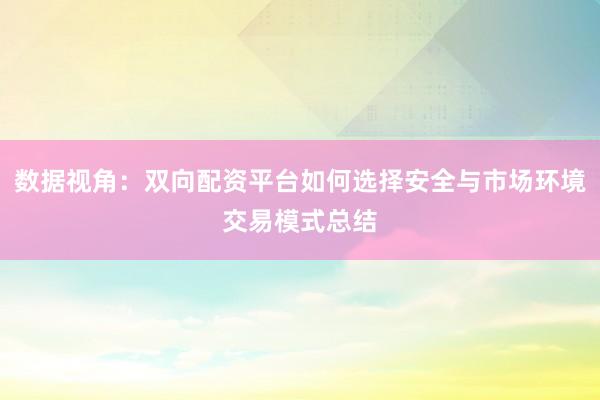 数据视角：双向配资平台如何选择安全与市场环境交易模式总结