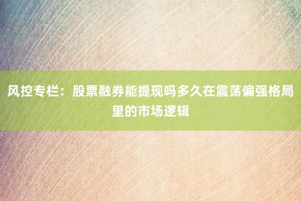 风控专栏：股票融券能提现吗多久在震荡偏强格局里的市场逻辑