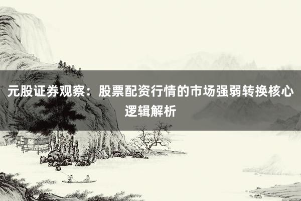 元股证券观察：股票配资行情的市场强弱转换核心逻辑解析