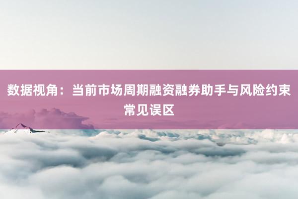 数据视角：当前市场周期融资融券助手与风险约束常见误区