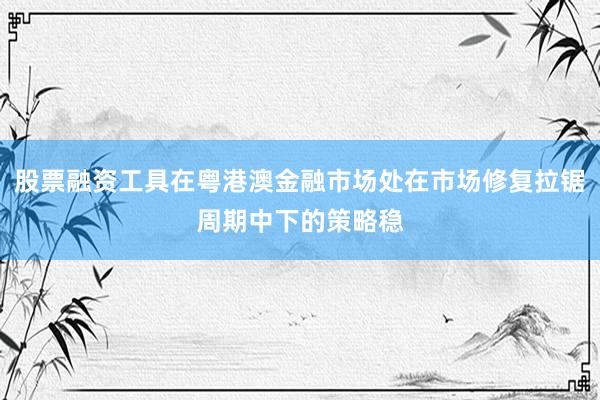 股票融资工具在粤港澳金融市场处在市场修复拉锯周期中下的策略稳