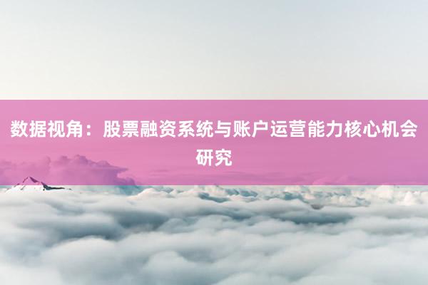 数据视角:股票融资系统与账户运营能力核心机会研究