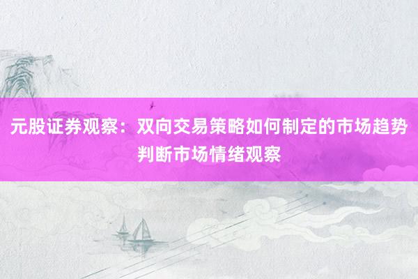 元股证券观察：双向交易策略如何制定的市场趋势判断市场情绪观察