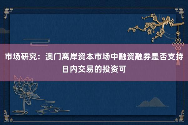 市场研究：澳门离岸资本市场中融资融券是否支持日内交易的投资可