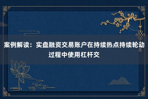 案例解读：实盘融资交易账户在持续热点持续轮动过程中使用杠杆交