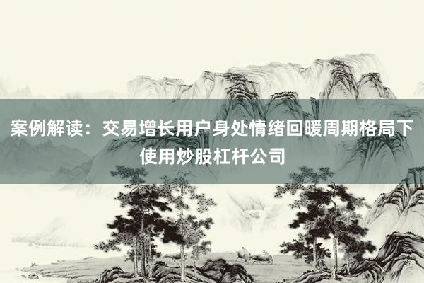 案例解读：交易增长用户身处情绪回暖周期格局下使用炒股杠杆公司