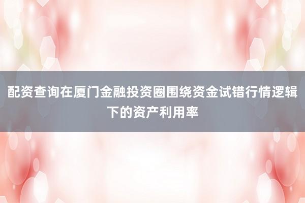 配资查询在厦门金融投资圈围绕资金试错行情逻辑下的资产利用率