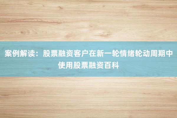 案例解读：股票融资客户在新一轮情绪轮动周期中使用股票融资百科