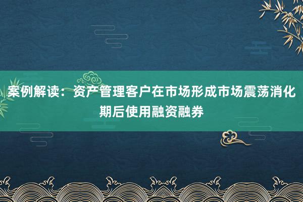 案例解读：资产管理客户在市场形成市场震荡消化期后使用融资融券