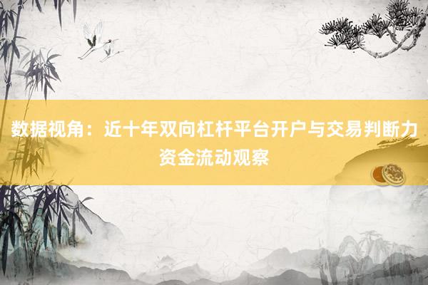 数据视角：近十年双向杠杆平台开户与交易判断力资金流动观察