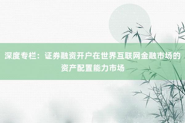 深度专栏：证券融资开户在世界互联网金融市场的资产配置能力市场