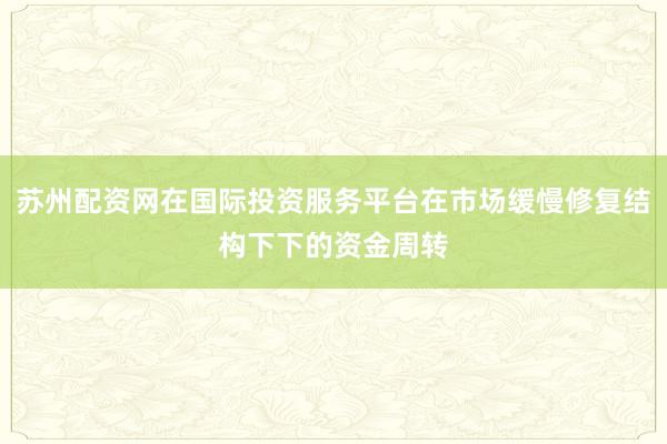 苏州配资网在国际投资服务平台在市场缓慢修复结构下下的资金周转