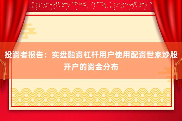 投资者报告：实盘融资杠杆用户使用配资世家炒股开户的资金分布