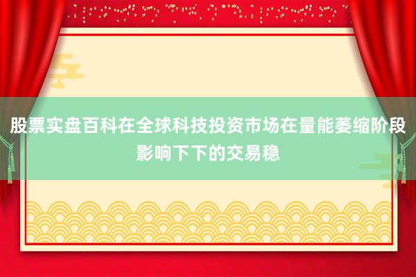 股票实盘百科在全球科技投资市场在量能萎缩阶段影响下下的交易稳