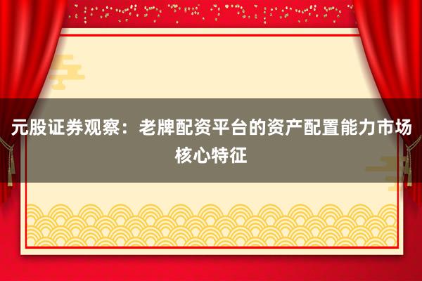 元股证券观察：老牌配资平台的资产配置能力市场核心特征