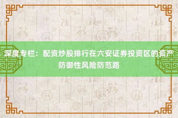 深度专栏：配资炒股排行在六安证券投资区的资产防御性风险防范路