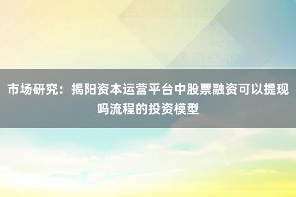 市场研究：揭阳资本运营平台中股票融资可以提现吗流程的投资模型