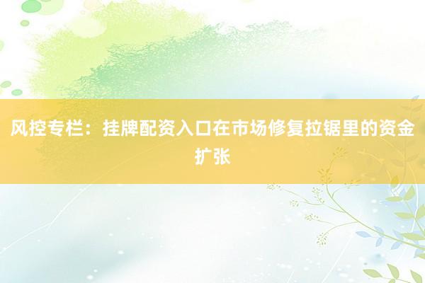 风控专栏：挂牌配资入口在市场修复拉锯里的资金扩张