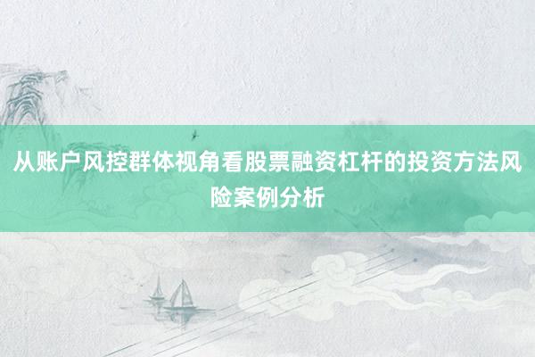 从账户风控群体视角看股票融资杠杆的投资方法风险案例分析