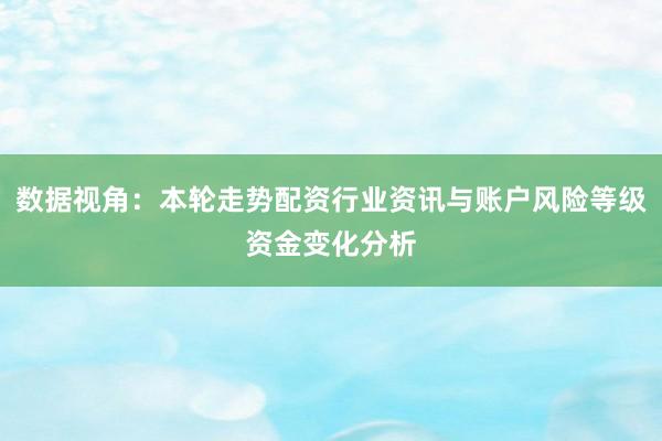 数据视角：本轮走势配资行业资讯与账户风险等级资金变化分析