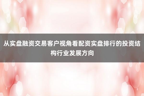 从实盘融资交易客户视角看配资实盘排行的投资结构行业发展方向