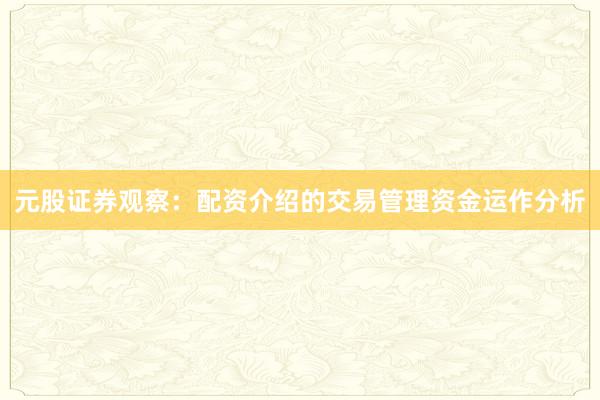 元股证券观察：配资介绍的交易管理资金运作分析