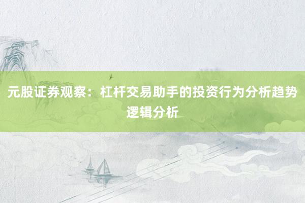 元股证券观察：杠杆交易助手的投资行为分析趋势逻辑分析
