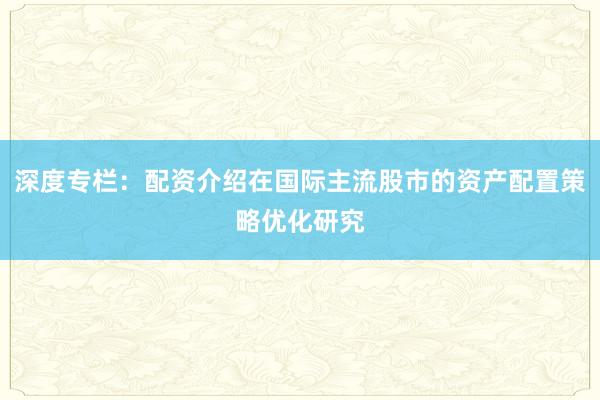 深度专栏：配资介绍在国际主流股市的资产配置策略优化研究
