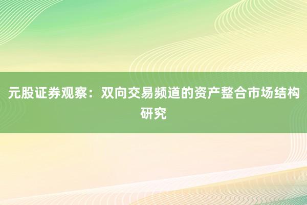 元股证券观察：双向交易频道的资产整合市场结构研究