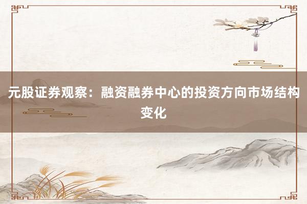 元股证券观察：融资融券中心的投资方向市场结构变化