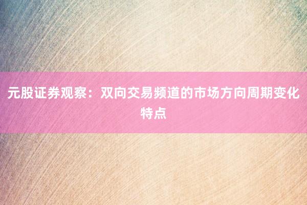 元股证券观察：双向交易频道的市场方向周期变化特点